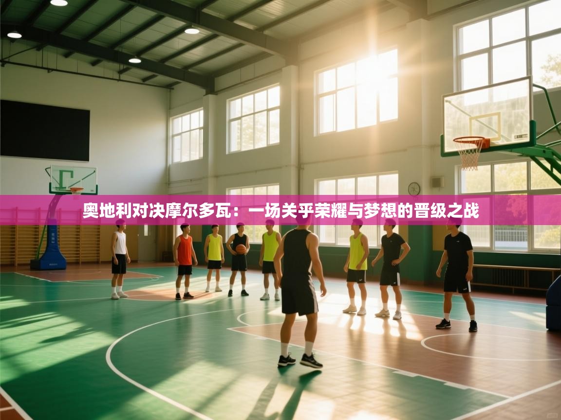 奥地利对决摩尔多瓦：一场关乎荣耀与梦想的晋级之战  第2张