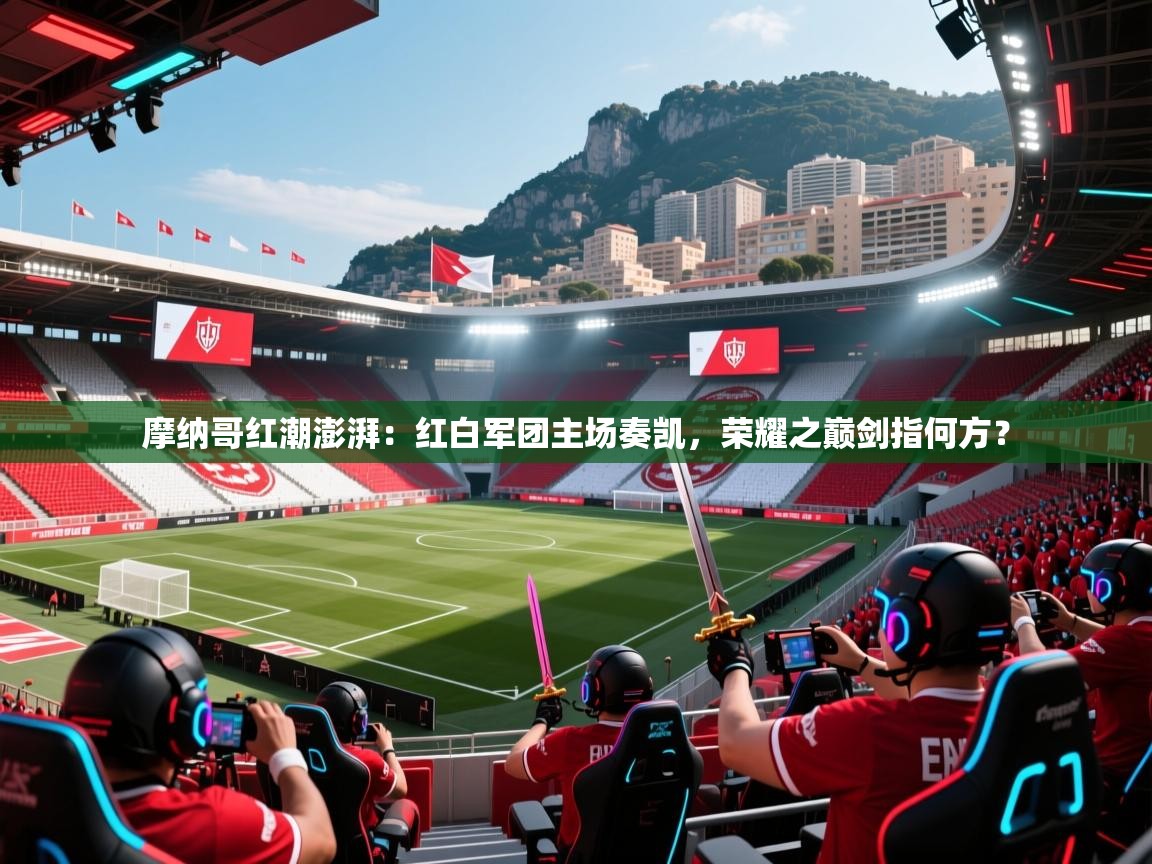 摩纳哥红潮澎湃：红白军团主场奏凯，荣耀之巅剑指何方？  第2张