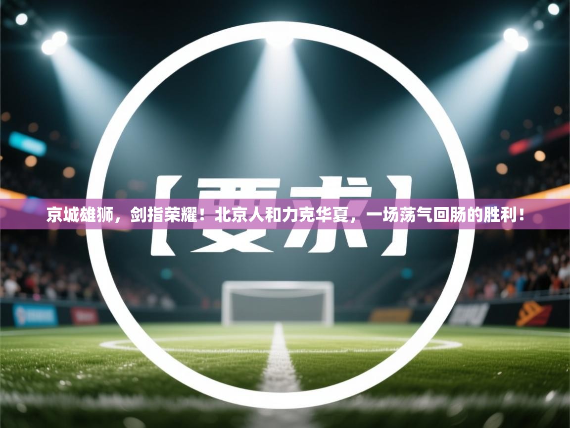 京城雄狮,剑指荣耀!北京人和力克华夏,一场荡气回肠的胜利! 第1张