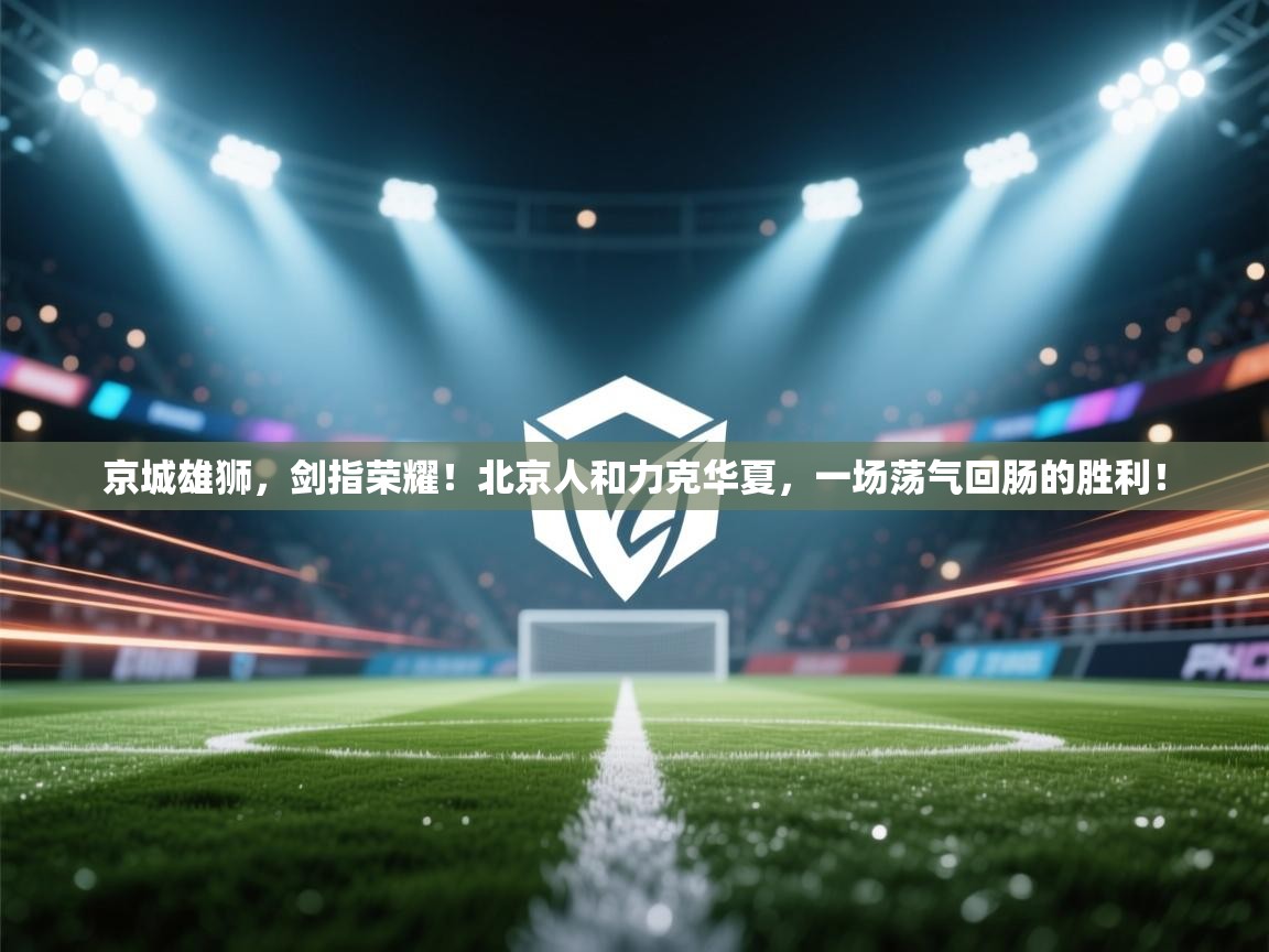 京城雄狮,剑指荣耀!北京人和力克华夏,一场荡气回肠的胜利! 第2张